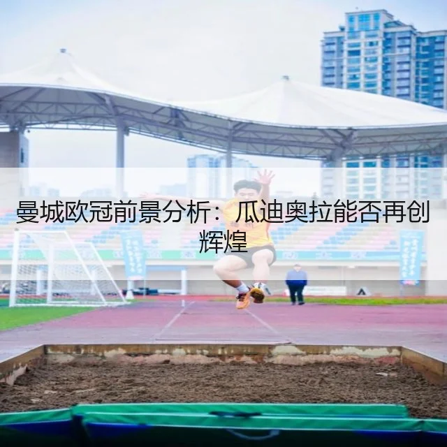 曼城欧冠前景分析:瓜迪奥拉能否再创辉煌