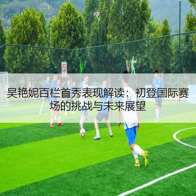 吴艳妮百栏首秀表现解读：初登国际赛场的挑战与未来展望