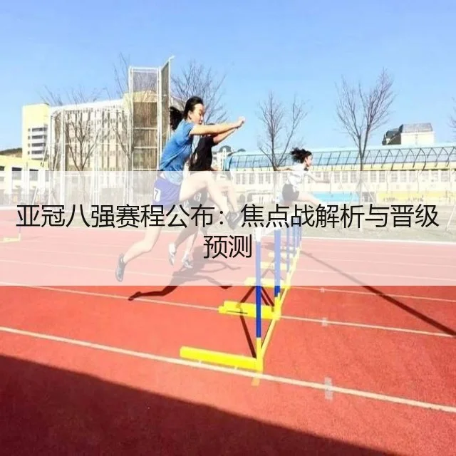 亚冠八强赛程公布：焦点战解析与晋级预测